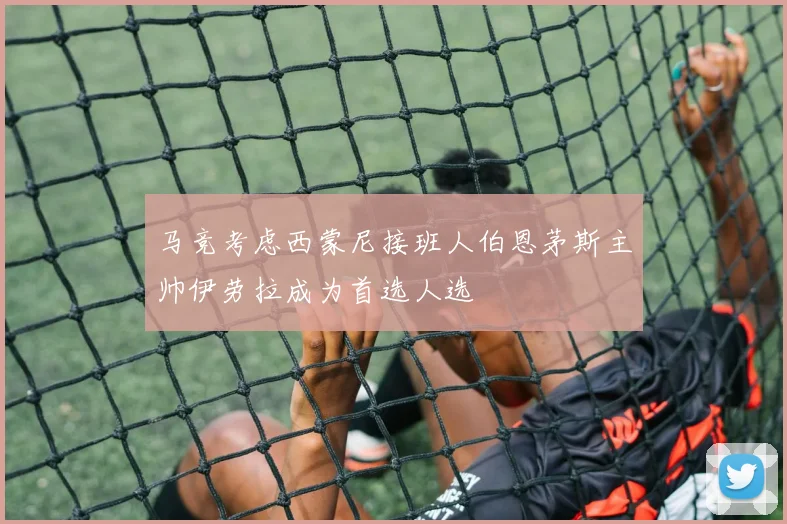 马竞考虑西蒙尼接班人伯恩茅斯主帅伊劳拉成为首选人选