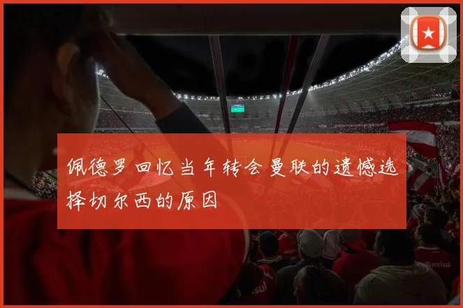 佩德罗回忆当年转会曼联的遗憾选择切尔西的原因