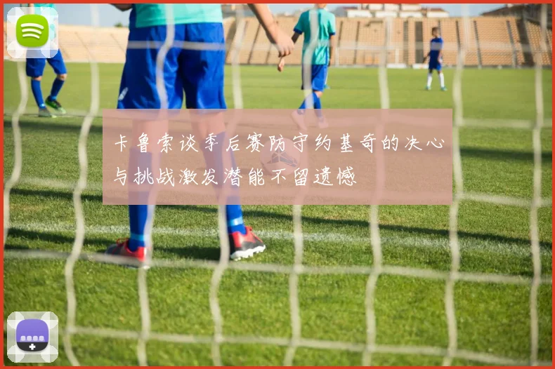 卡鲁索谈季后赛防守约基奇的决心与挑战激发潜能不留遗憾