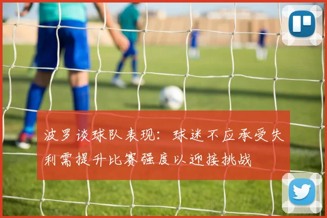 波罗谈球队表现：球迷不应承受失利需提升比赛强度以迎接挑战