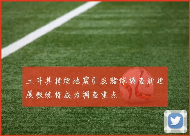 土耳其持续地震引发赌球调查新进展教练将成为调查重点