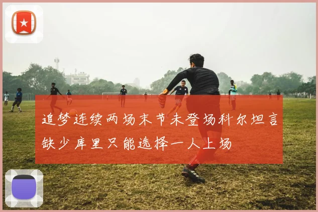 追梦连续两场末节未登场科尔坦言缺少库里只能选择一人上场