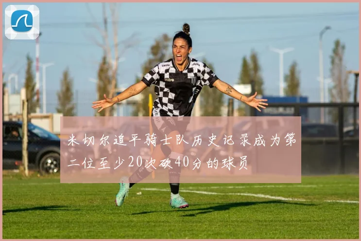米切尔追平骑士队历史记录成为第二位至少20次砍40分的球员