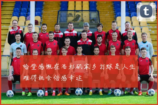 哈登感慨在洛杉矶家乡打球是人生难得机会倍感幸运