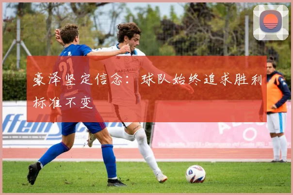 豪泽坚定信念：球队始终追求胜利标准不变