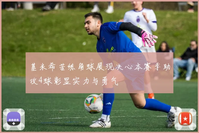 基米希苦练角球展现决心本赛季助攻4球彰显实力与勇气