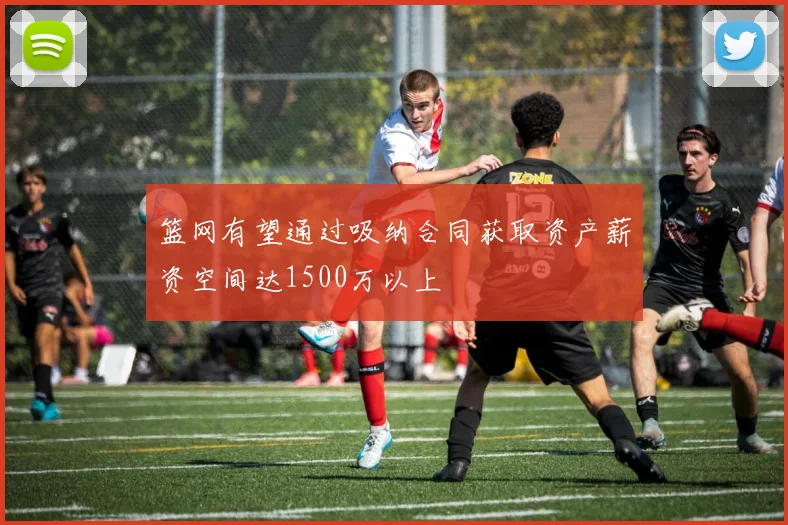 篮网有望通过吸纳合同获取资产薪资空间达1500万以上