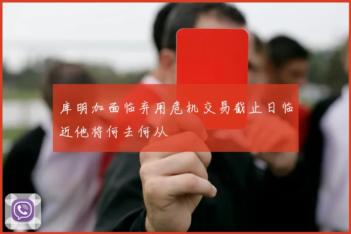库明加面临弃用危机交易截止日临近他将何去何从