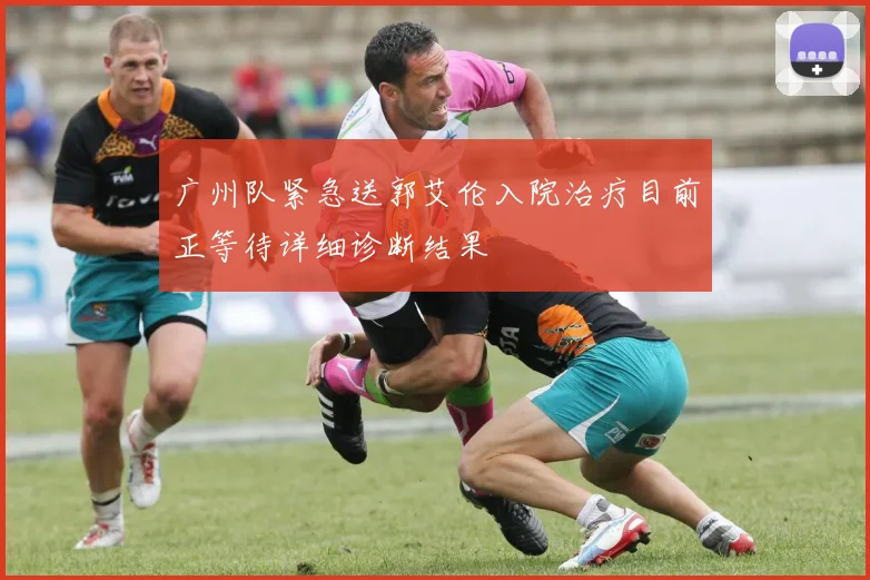 广州队紧急送郭艾伦入院治疗目前正等待详细诊断结果