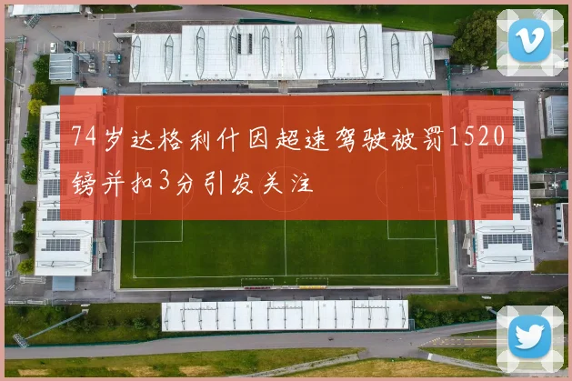 74岁达格利什因超速驾驶被罚1520镑并扣3分引发关注