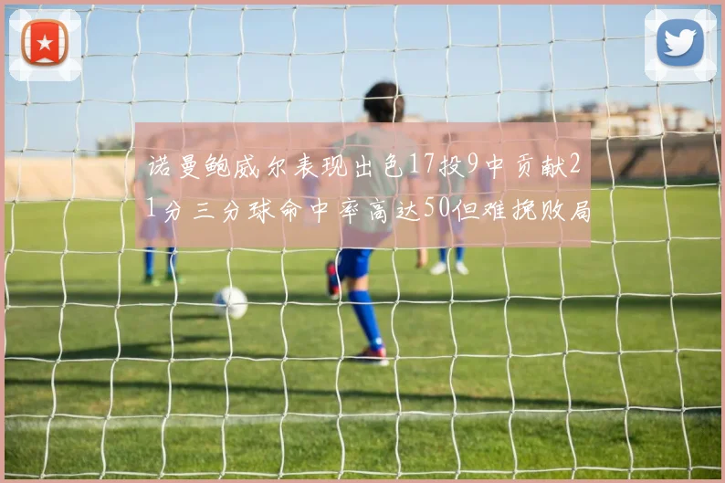 诺曼鲍威尔表现出色17投9中贡献21分三分球命中率高达50但难挽败局