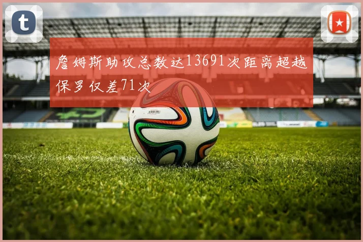 詹姆斯助攻总数达13691次距离超越保罗仅差71次