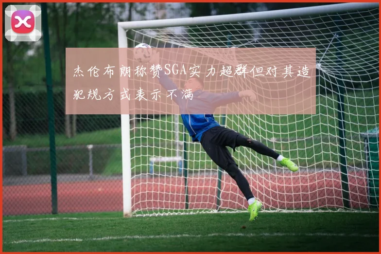 杰伦布朗称赞SGA实力超群但对其造犯规方式表示不满