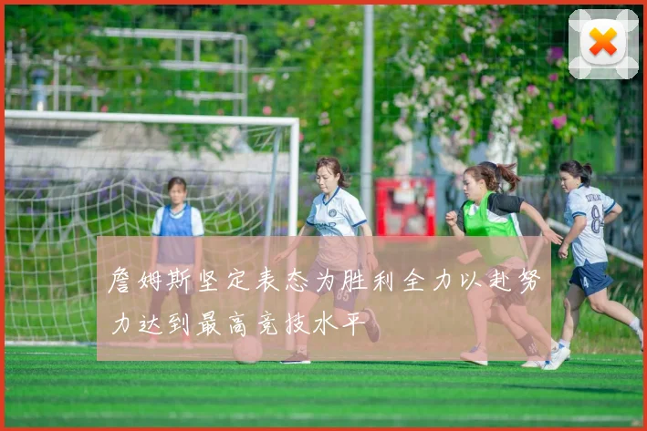 詹姆斯坚定表态为胜利全力以赴努力达到最高竞技水平
