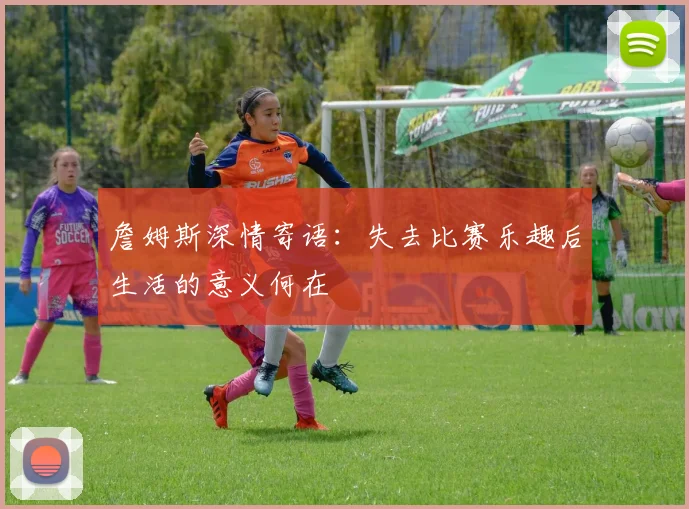 詹姆斯深情寄语：失去比赛乐趣后生活的意义何在