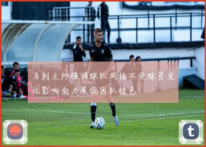 马刺主帅强调球队风格不受球员变化影响全力展现团队特色