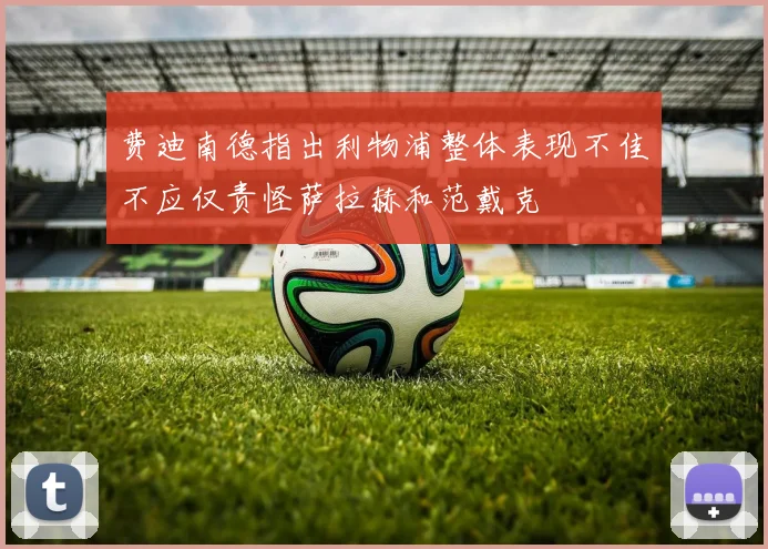 费迪南德指出利物浦整体表现不佳不应仅责怪萨拉赫和范戴克