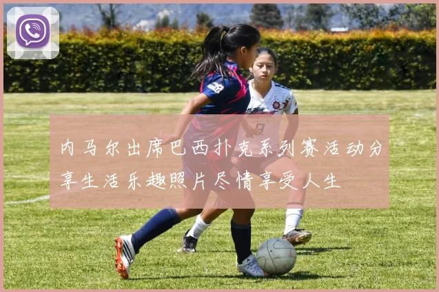 内马尔出席巴西扑克系列赛活动分享生活乐趣照片尽情享受人生