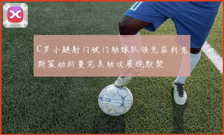 C罗小腿射门破门助球队领先菲利克斯策动科曼完美助攻展现默契