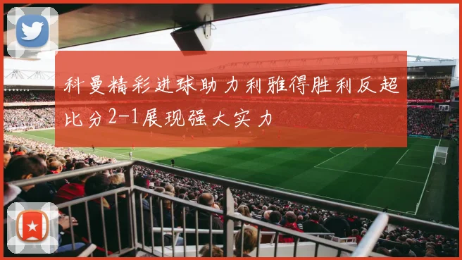 科曼精彩进球助力利雅得胜利反超比分2-1展现强大实力