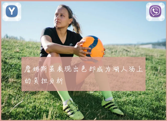 詹姆斯虽表现出色却成为湖人场上的负担分析