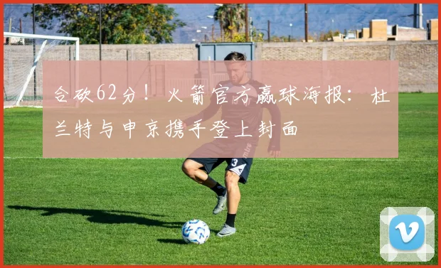 合砍62分！火箭官方赢球海报：杜兰特与申京携手登上封面