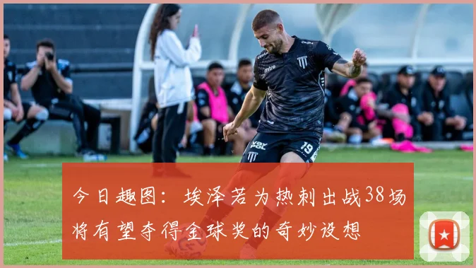 今日趣图：埃泽若为热刺出战38场将有望夺得金球奖的奇妙设想