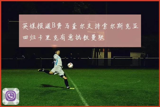 英媒报道B费马奎尔支持索尔斯克亚回归卡里克有意执教曼联