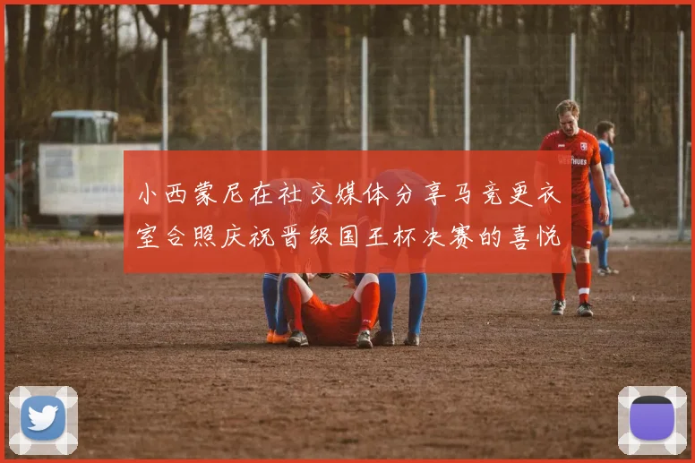 小西蒙尼在社交媒体分享马竞更衣室合照庆祝晋级国王杯决赛的喜悦时刻