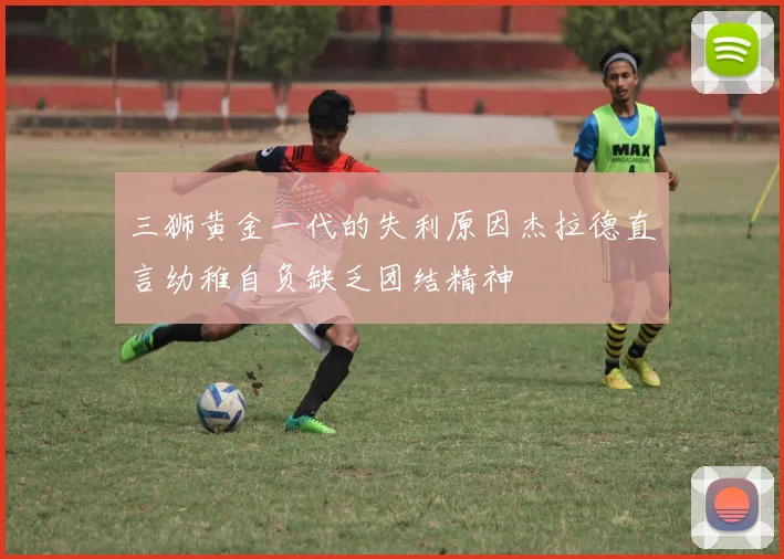 三狮黄金一代的失利原因杰拉德直言幼稚自负缺乏团结精神