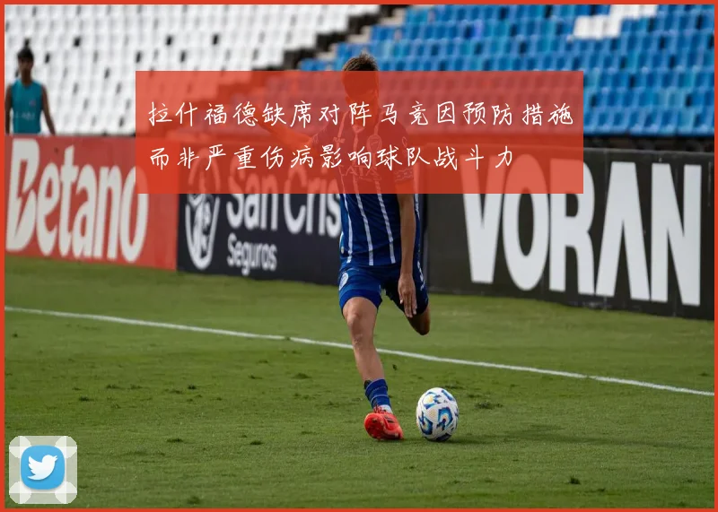 拉什福德缺席对阵马竞因预防措施而非严重伤病影响球队战斗力