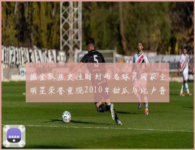 掘金队历史性时刻两名球员同获全明星荣誉重现2010年甜瓜与比卢普斯辉煌