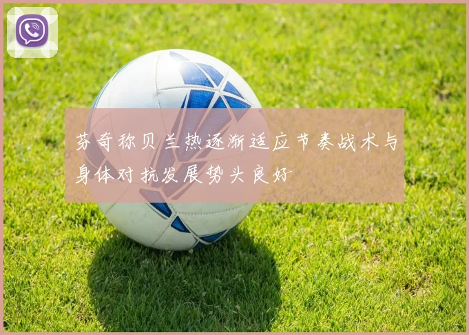 芬奇称贝兰热逐渐适应节奏战术与身体对抗发展势头良好