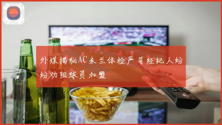 外媒揭秘AC米兰体检严苛经纪人纷纷劝阻球员加盟