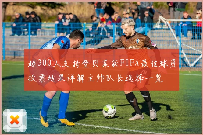 超300人支持登贝莱获FIFA最佳球员投票结果详解主帅队长选择一览