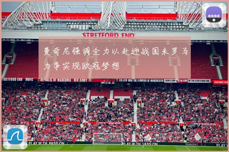 曼奇尼强调全力以赴迎战国米罗马力争实现欧冠梦想