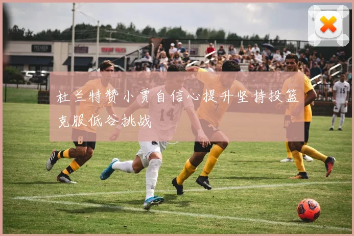杜兰特赞小贾自信心提升坚持投篮克服低谷挑战