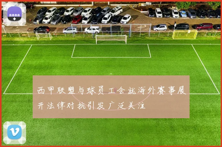 西甲联盟与球员工会就海外赛事展开法律对抗引发广泛关注