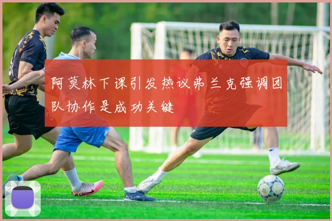 阿莫林下课引发热议弗兰克强调团队协作是成功关键