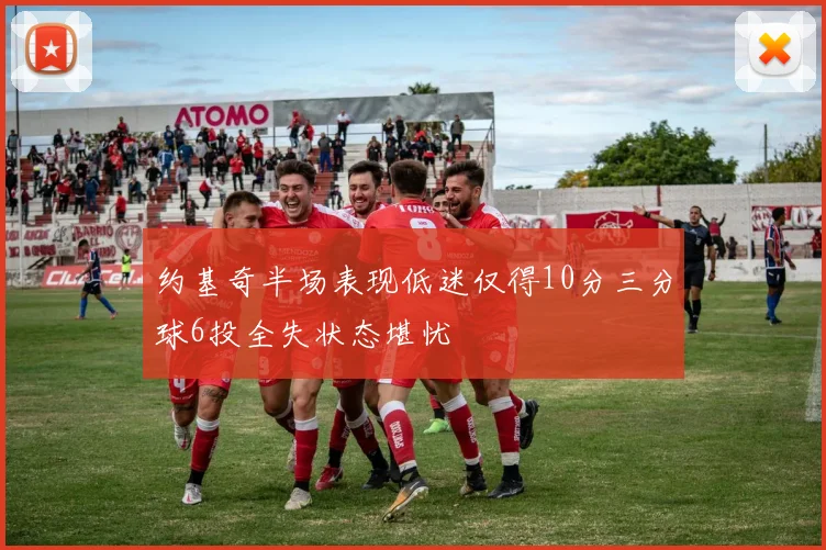 约基奇半场表现低迷仅得10分三分球6投全失状态堪忧