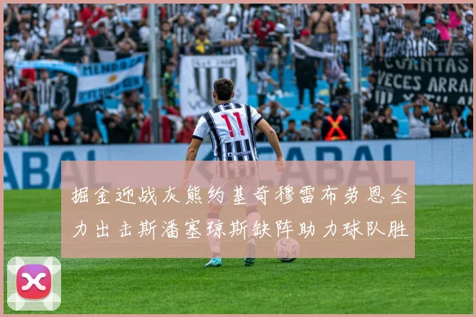 掘金迎战灰熊约基奇穆雷布劳恩全力出击斯潘塞琼斯缺阵助力球队胜算