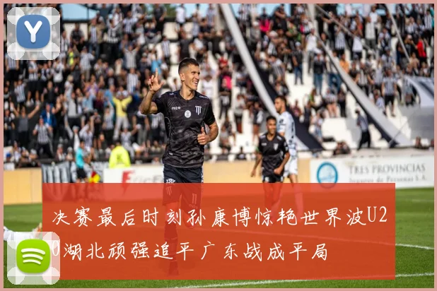 决赛最后时刻孙康博惊艳世界波U20湖北顽强追平广东战成平局