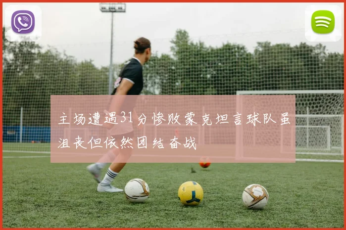 主场遭遇31分惨败蒙克坦言球队虽沮丧但依然团结奋战