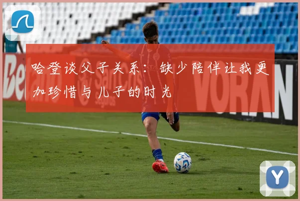 哈登谈父子关系：缺少陪伴让我更加珍惜与儿子的时光