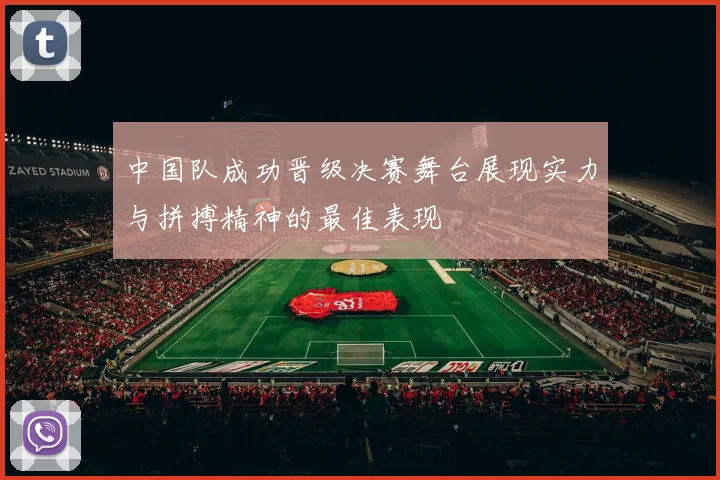 中国队成功晋级决赛舞台展现实力与拼搏精神的最佳表现
