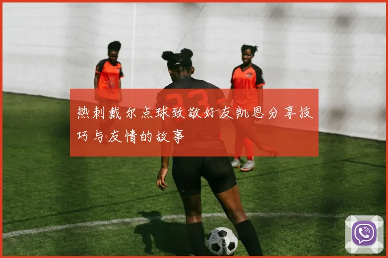 热刺戴尔点球致敬好友凯恩分享技巧与友情的故事