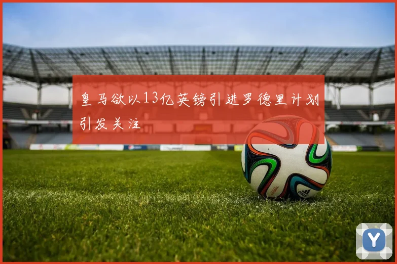 皇马欲以13亿英镑引进罗德里计划引发关注