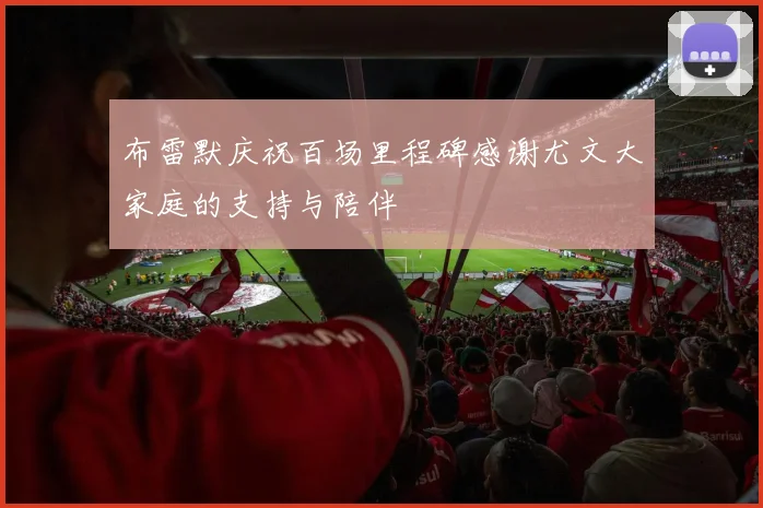 布雷默庆祝百场里程碑感谢尤文大家庭的支持与陪伴