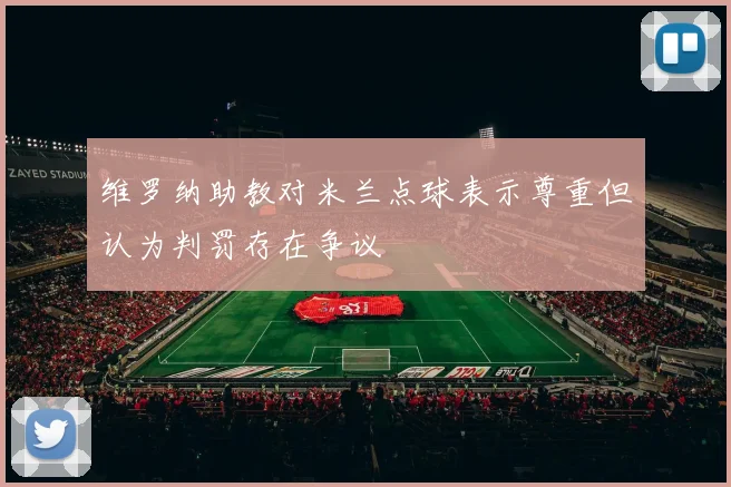 维罗纳助教对米兰点球表示尊重但认为判罚存在争议