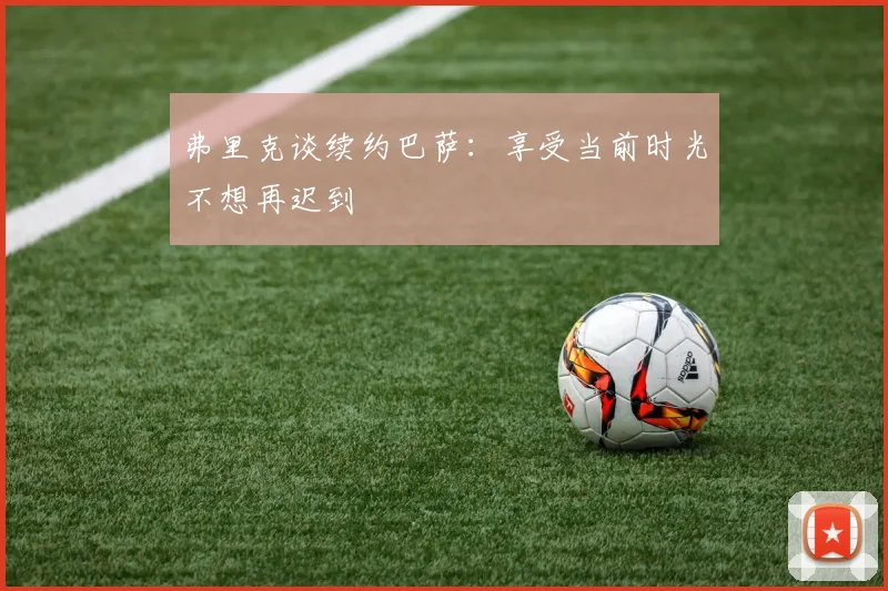 弗里克谈续约巴萨：享受当前时光不想再迟到